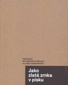 Jako zlatá zrnka v písku. Vzpomínání Anny Matičkové-Theinové na malíře Josefa Matičku