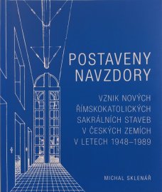 Postaveny navzdory. Vznik nových římskokatolických sakrálních staveb v českých zemích v letech 1948-1989